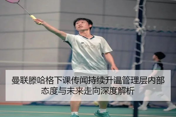 曼联滕哈格下课传闻持续升温管理层内部态度与未来走向深度解析