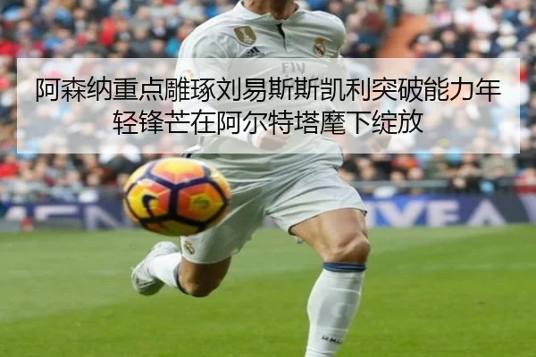 阿森纳重点雕琢刘易斯斯凯利突破能力年轻锋芒在阿尔特塔麾下绽放
