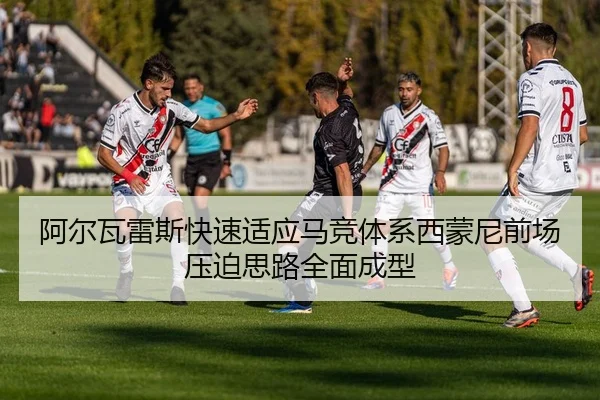 阿尔瓦雷斯快速适应马竞体系西蒙尼前场压迫思路全面成型